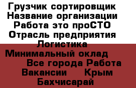 Грузчик-сортировщик › Название организации ­ Работа-это проСТО › Отрасль предприятия ­ Логистика › Минимальный оклад ­ 24 000 - Все города Работа » Вакансии   . Крым,Бахчисарай